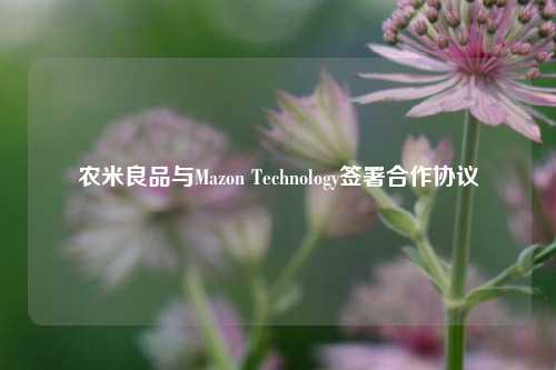 农米良品与Mazon Technology签署合作协议