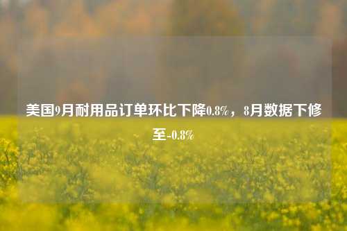 美国9月耐用品订单环比下降0.8%，8月数据下修至-0.8%