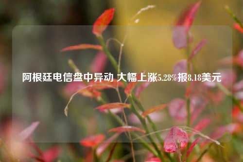 阿根廷电信盘中异动 大幅上涨5.28%报8.18美元