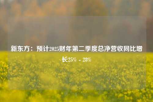 新东方：预计2025财年第二季度总净营收同比增长25% - 28%