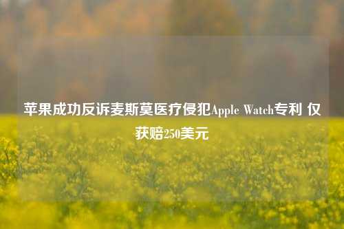 苹果成功反诉麦斯莫医疗侵犯Apple Watch专利 仅获赔250美元