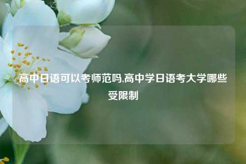 高中日语可以考师范吗,高中学日语考大学哪些受限制