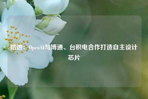 路透：OpenAI与博通、台积电合作打造自主设计芯片