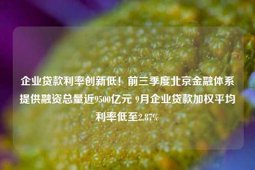 企业贷款利率创新低！前三季度北京金融体系提供融资总量近9500亿元 9月企业贷款加权平均利率低至2.87%