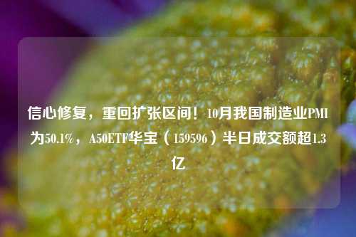 信心修复，重回扩张区间！10月我国制造业PMI为50.1%，A50ETF华宝（159596）半日成交额超1.3亿