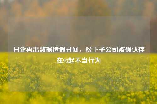 日企再出数据造假丑闻，松下子公司被确认存在93起不当行为