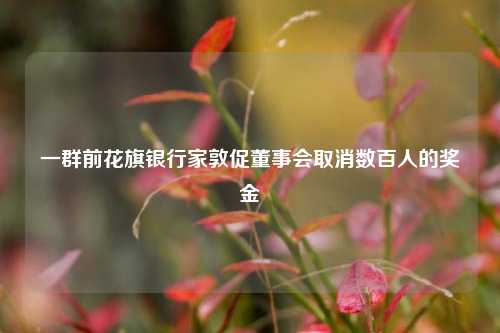 一群前花旗银行家敦促董事会取消数百人的奖金