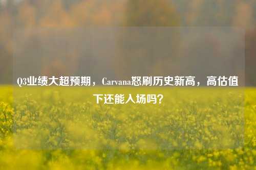 Q3业绩大超预期，Carvana怒刷历史新高，高估值下还能入场吗？