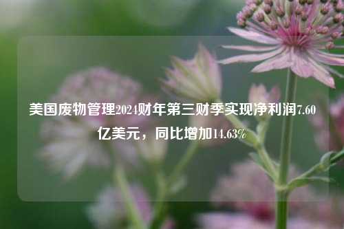 美国废物管理2024财年第三财季实现净利润7.60亿美元，同比增加14.63%