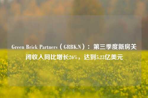 Green Brick Partners（GRBK.N）：第三季度新房关闭收入同比增长26%，达到5.23亿美元