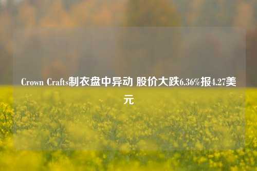 Crown Crafts制衣盘中异动 股价大跌6.36%报4.27美元