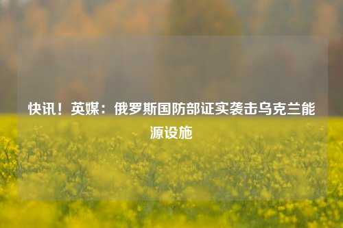 快讯！英媒：俄罗斯国防部证实袭击乌克兰能源设施