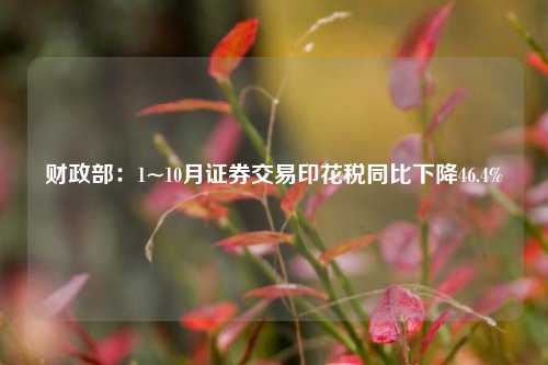 财政部：1~10月证券交易印花税同比下降46.4%