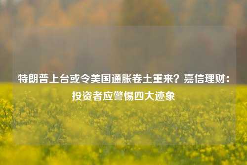 特朗普上台或令美国通胀卷土重来？嘉信理财：投资者应警惕四大迹象