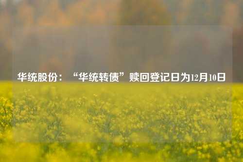 华统股份：“华统转债”赎回登记日为12月10日