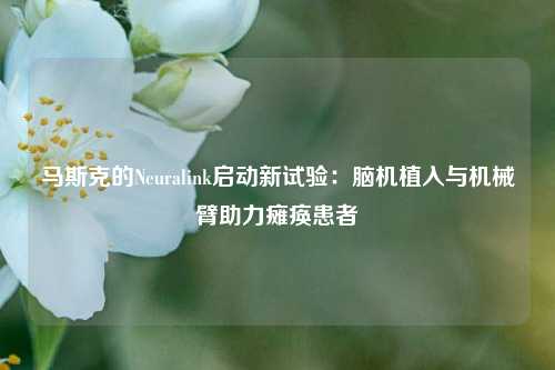 马斯克的Neuralink启动新试验：脑机植入与机械臂助力瘫痪患者