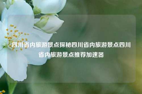 四川省内旅游景点探秘四川省内旅游景点四川省内旅游景点推荐加速器