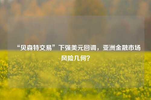 “贝森特交易”下强美元回调，亚洲金融市场风险几何？