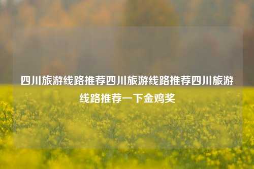 四川旅游线路推荐四川旅游线路推荐四川旅游线路推荐一下金鸡奖