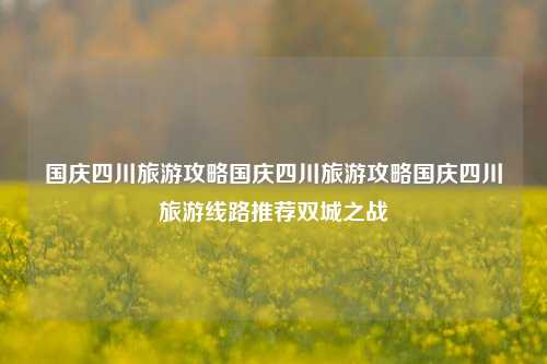 国庆四川旅游攻略国庆四川旅游攻略国庆四川旅游线路推荐双城之战