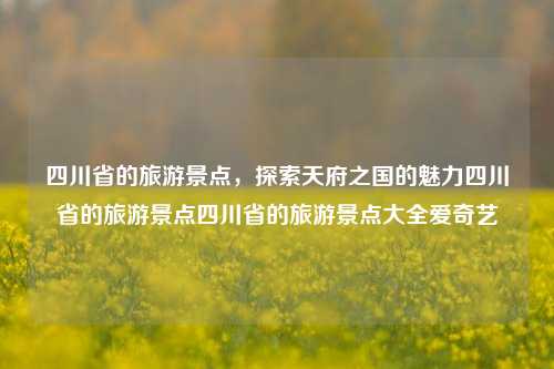 四川省的旅游景点，探索天府之国的魅力四川省的旅游景点四川省的旅游景点大全爱奇艺