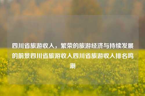 四川省旅游收入，繁荣的旅游经济与持续发展的前景四川省旅游收入四川省旅游收入排名鸣潮