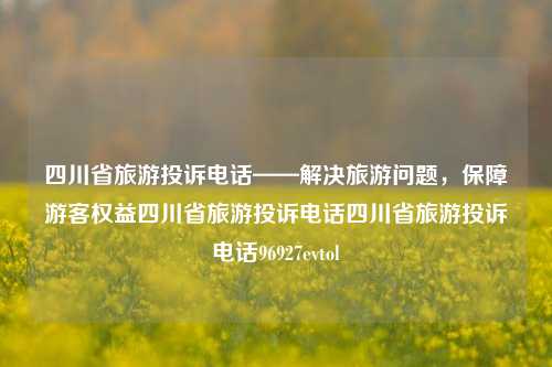 四川省旅游投诉电话——解决旅游问题，保障游客权益四川省旅游投诉电话四川省旅游投诉电话96927evtol