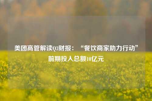 美团高管解读Q3财报：“餐饮商家助力行动”前期投入总额10亿元