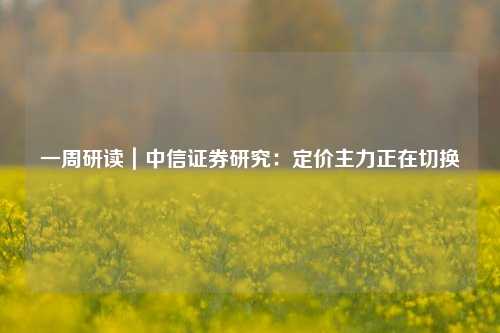 一周研读｜中信证券研究：定价主力正在切换