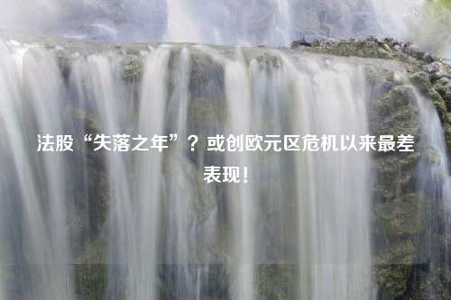 法股“失落之年”？或创欧元区危机以来最差表现！