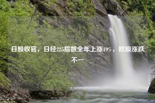 日股收官，日经225指数全年上涨19%，欧股涨跌不一