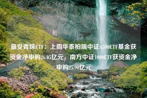 最受青睐ETF：上周华泰柏瑞中证A500ETF基金获资金净申购26.05亿元，南方中证1000ETF获资金净申购25.90亿元