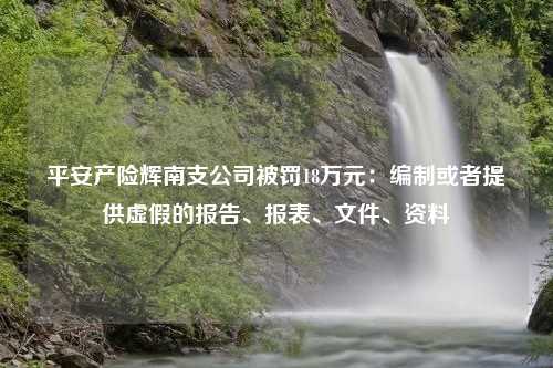 平安产险辉南支公司被罚18万元：编制或者提供虚假的报告、报表、文件、资料