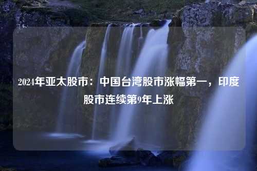 2024年亚太股市：中国台湾股市涨幅第一，印度股市连续第9年上涨