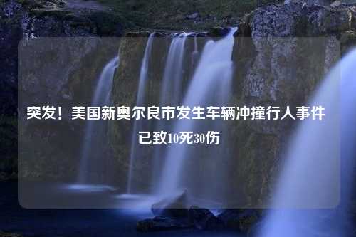 突发！美国新奥尔良市发生车辆冲撞行人事件 已致10死30伤