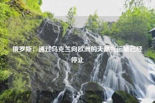 俄罗斯：通过乌克兰向欧洲的天然气运输已经停止