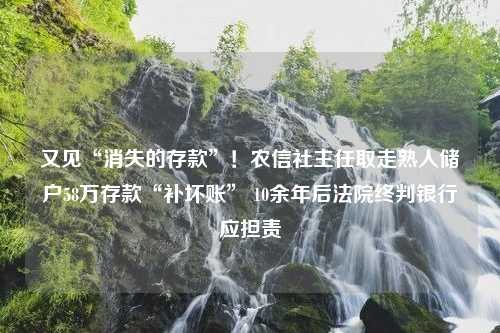 又见“消失的存款”！农信社主任取走熟人储户58万存款“补坏账” 10余年后法院终判银行应担责