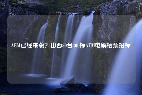 AEM已经来袭？山西50台400标AEM电解槽预招标