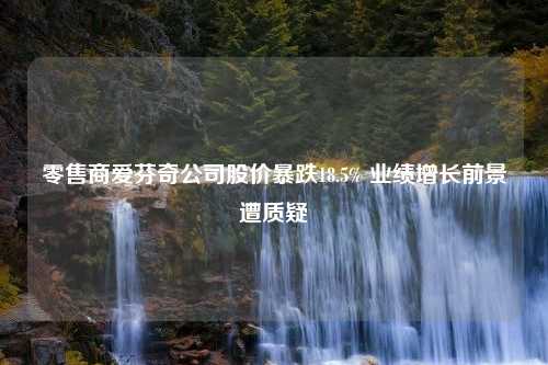 零售商爱芬奇公司股价暴跌18.5% 业绩增长前景遭质疑