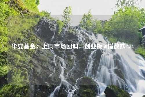 华安基金：上周市场回调，创业板50指数跌2.34%