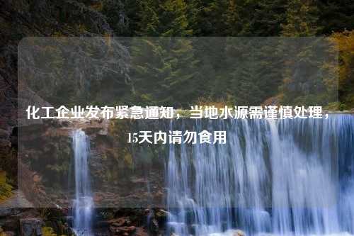 化工企业发布紧急通知，当地水源需谨慎处理，15天内请勿食用