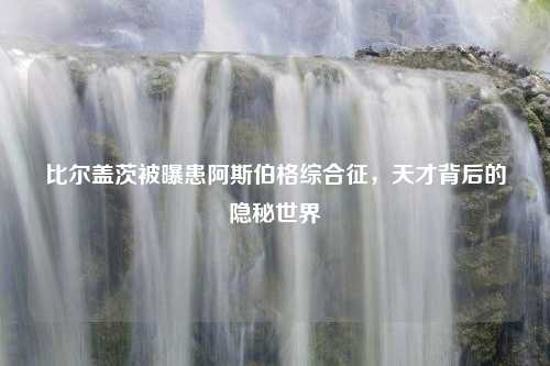 比尔盖茨被曝患阿斯伯格综合征，天才背后的隐秘世界