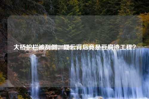 大桥护栏被刮倒，疑云背后竟是豆腐渣工程？