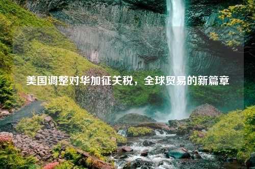美国调整对华加征关税，全球贸易的新篇章