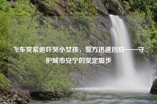 飞车党紧追吓哭小女孩，警方迅速回应——守护城市安宁的坚定脚步