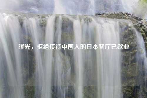 曝光，拒绝接待中国人的日本餐厅已歇业