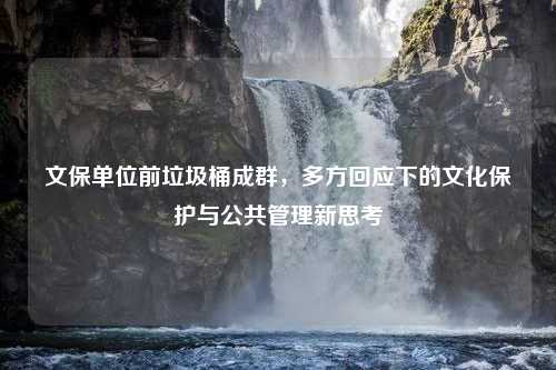 文保单位前垃圾桶成群，多方回应下的文化保护与公共管理新思考