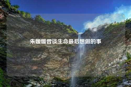 朱媛媛曾谈生命最后想做的事