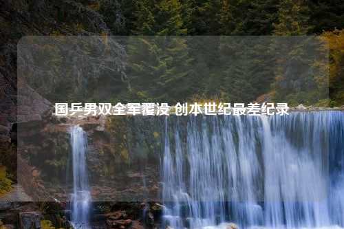 国乒男双全军覆没 创本世纪最差纪录