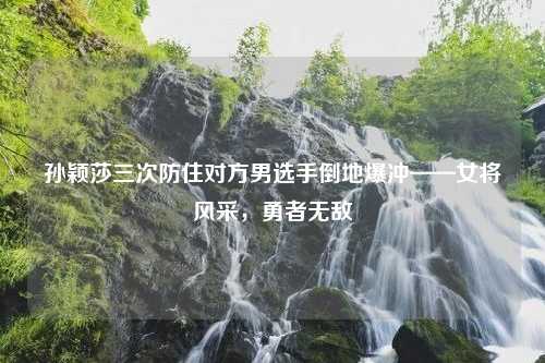 孙颖莎三次防住对方男选手倒地爆冲——女将风采，勇者无敌